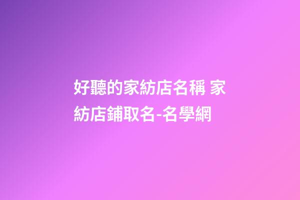 好聽的家紡店名稱 家紡店鋪取名-名學網-第1張-店鋪起名-玄機派